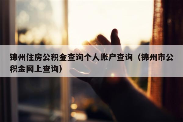 锦州住房公积金查询个人账户查询（锦州市公积金网上查询）