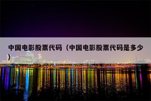 中国电影股票代码（中国电影股票代码是多少）
