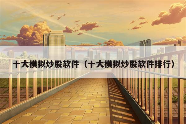 十大模拟炒股软件（十大模拟炒股软件排行）