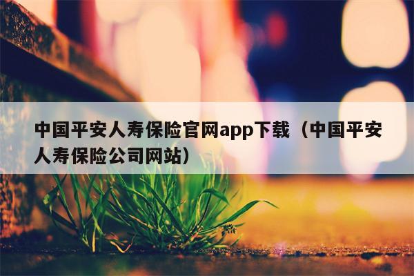 中国平安人寿保险官网app下载（中国平安人寿保险公司网站）