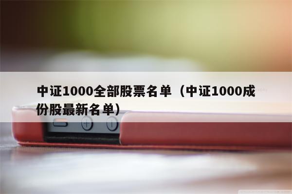 中证1000全部股票名单（中证1000成份股最新名单）