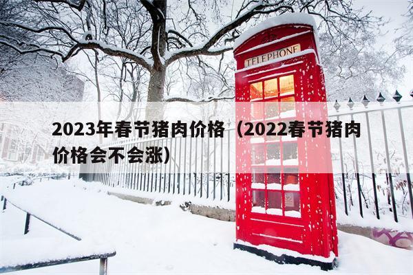 2023年春节猪肉价格（2022春节猪肉价格会不会涨）