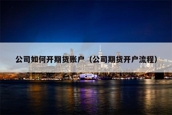 公司如何开期货账户（公司期货开户流程）