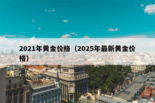 2021年黄金价格（2025年最新黄金价格）