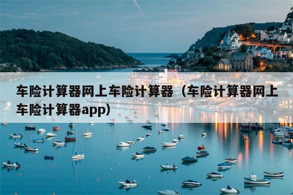 车险计算器网上车险计算器（车险计算器网上车险计算器app）