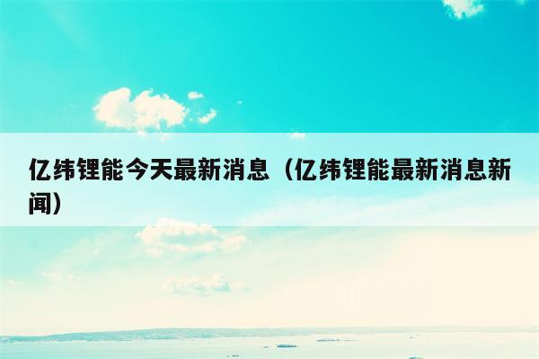 亿纬锂能今天最新消息（亿纬锂能最新消息新闻）