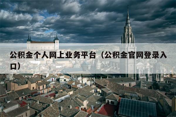 公积金个人网上业务平台（公积金官网登录入口）