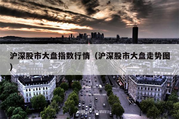 沪深股市大盘指数行情（沪深股市大盘走势图）