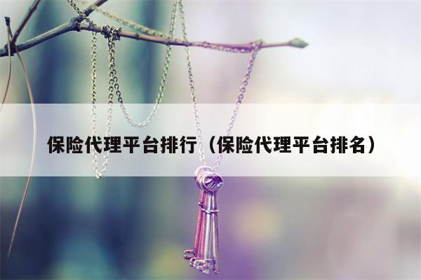 保险代理平台排行（保险代理平台排名）