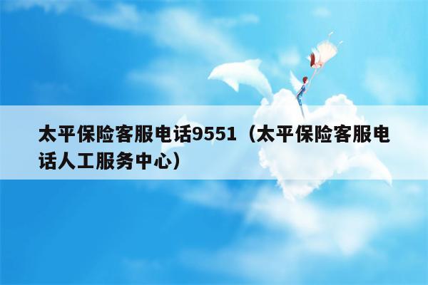 太平保险客服电话9551（太平保险客服电话人工服务中心）