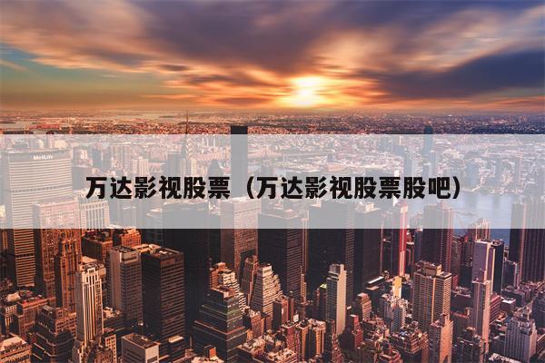 万达影视股票（万达影视股票股吧）