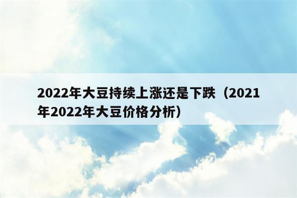 2022年大豆持续上涨还是下跌（2021年2022年大豆价格分析）