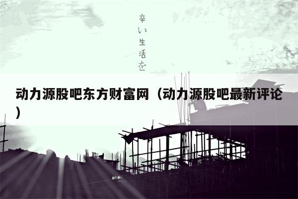 动力源股吧东方财富网（动力源股吧最新评论）