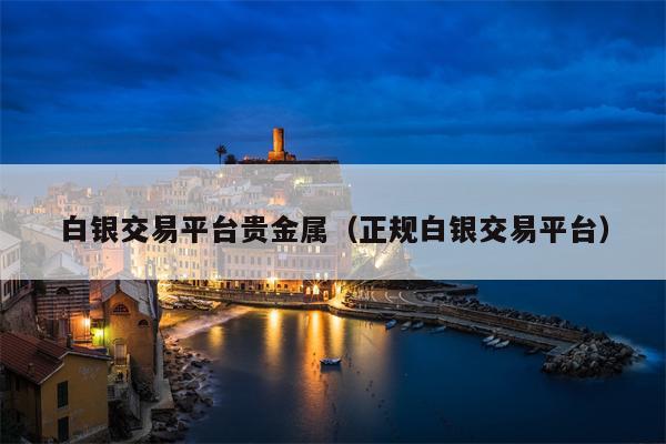 白银交易平台贵金属（正规白银交易平台）