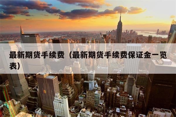 最新期货手续费（最新期货手续费保证金一览表）