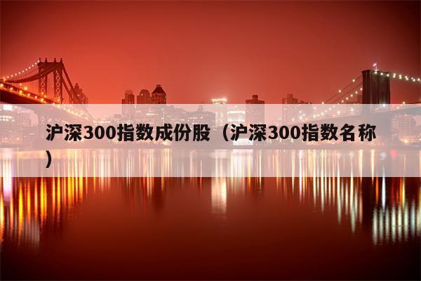 沪深300指数成份股（沪深300指数名称）