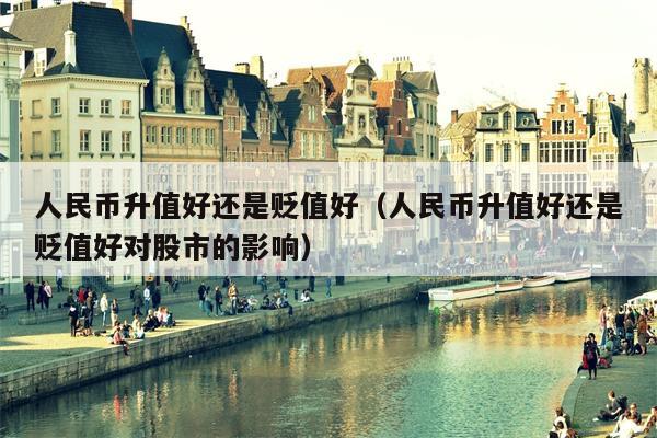 人民币升值好还是贬值好（人民币升值好还是贬值好对股市的影响）