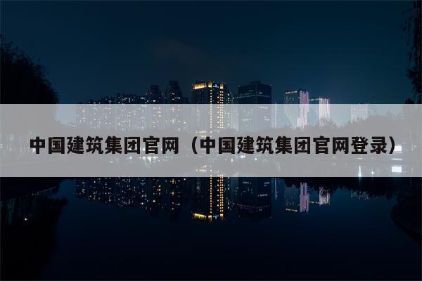 中国建筑集团官网（中国建筑集团官网登录）