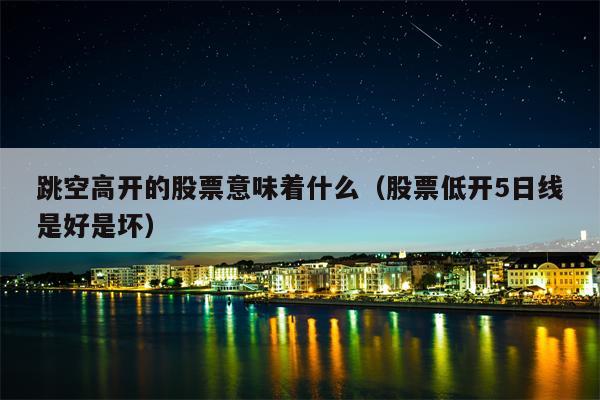 跳空高开的股票意味着什么（股票低开5日线是好是坏）