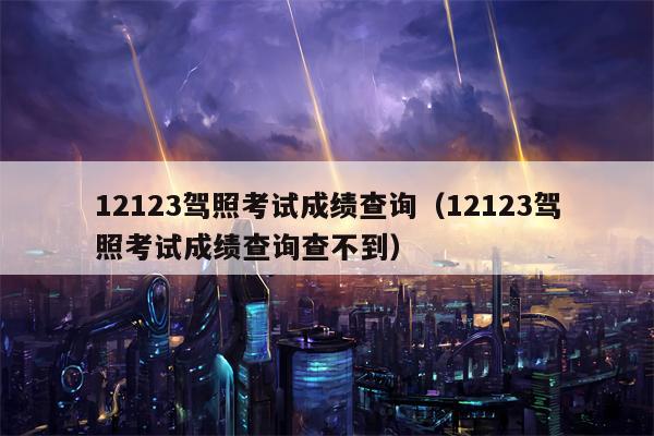 12123驾照考试成绩查询（12123驾照考试成绩查询查不到）