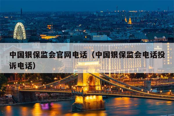 中国银保监会官网电话（中国银保监会电话投诉电话）