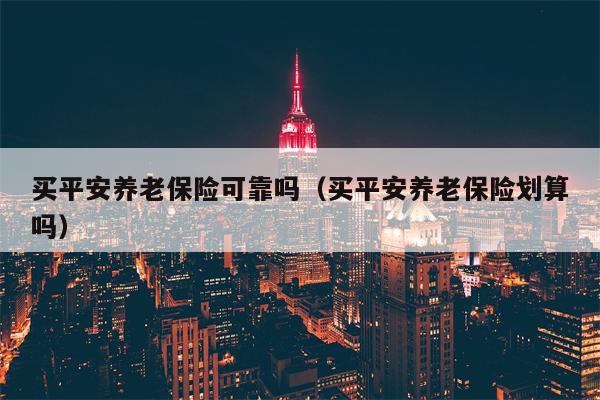 买平安养老保险可靠吗（买平安养老保险划算吗）