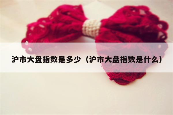 沪市大盘指数是多少（沪市大盘指数是什么）