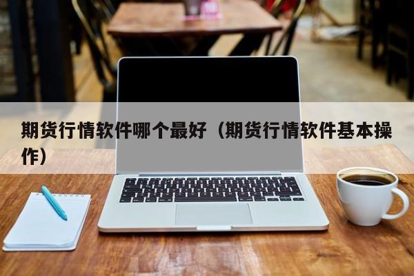 期货行情软件哪个最好（期货行情软件基本操作）