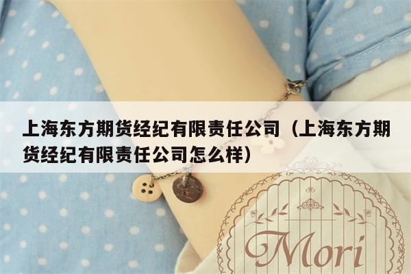 上海东方期货经纪有限责任公司（上海东方期货经纪有限责任公司怎么样）