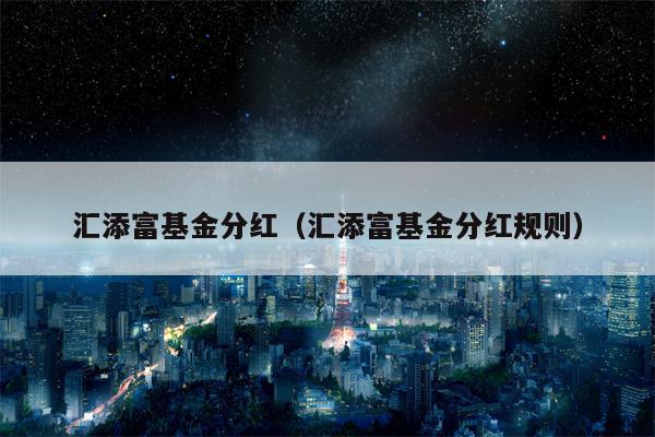 汇添富基金分红（汇添富基金分红规则）