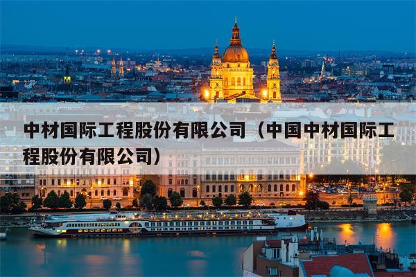 中材国际工程股份有限公司（中国中材国际工程股份有限公司）
