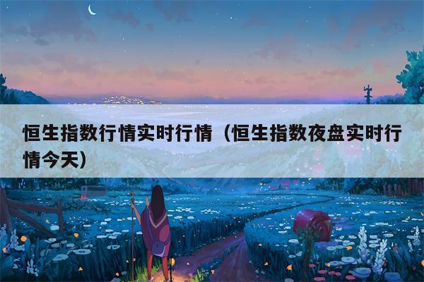 恒生指数行情实时行情（恒生指数夜盘实时行情今天）