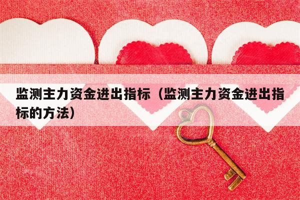 监测主力资金进出指标（监测主力资金进出指标的方法）