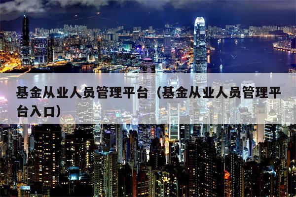 基金从业人员管理平台（基金从业人员管理平台入口）