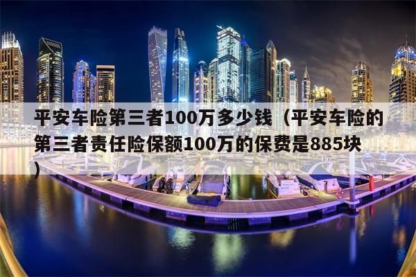 平安车险第三者100万多少钱（平安车险的第三者责任险保额100万的保费是885块）