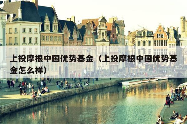 上投摩根中国优势基金（上投摩根中国优势基金怎么样）