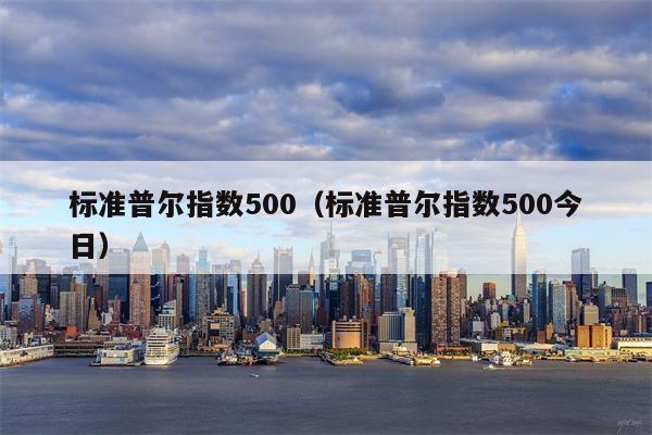 标准普尔指数500（标准普尔指数500今日）