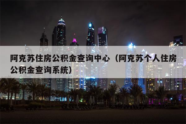 阿克苏住房公积金查询中心（阿克苏个人住房公积金查询系统）
