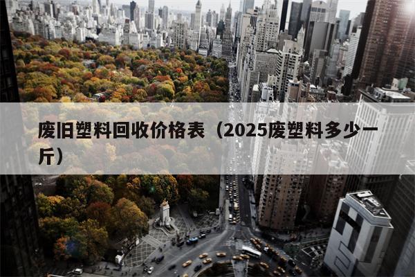 废旧塑料回收价格表（2025废塑料多少一斤）