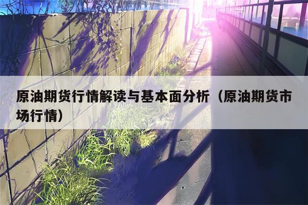 原油期货行情解读与基本面分析（原油期货市场行情）