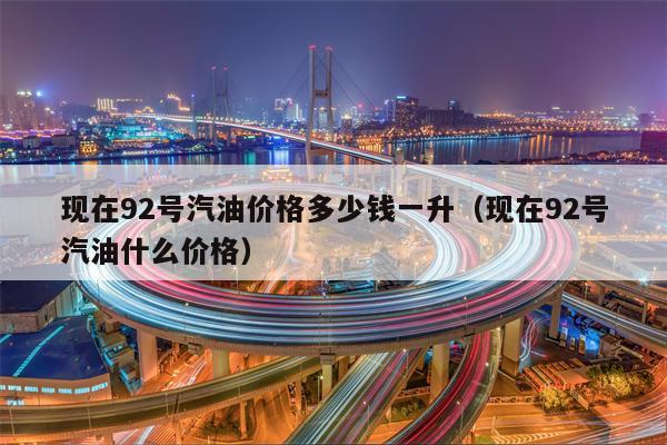 现在92号汽油价格多少钱一升（现在92号汽油什么价格）