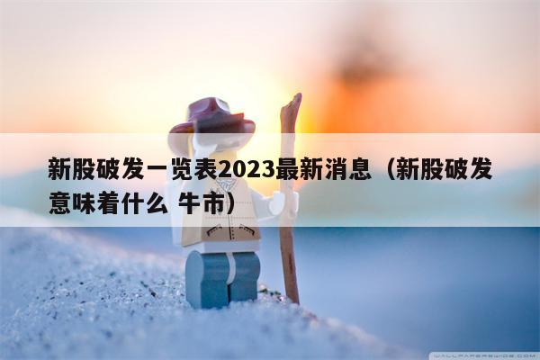 新股破发一览表2023最新消息（新股破发意味着什么 牛市）