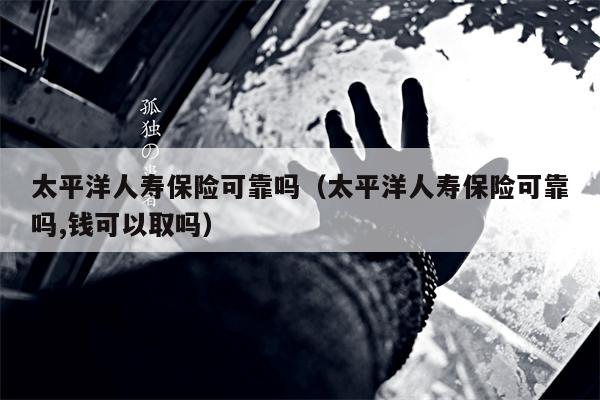 太平洋人寿保险可靠吗（太平洋人寿保险可靠吗,钱可以取吗）