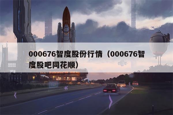 000676智度股份行情（000676智度股吧同花顺）