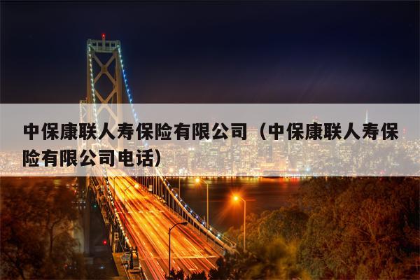 中保康联人寿保险有限公司（中保康联人寿保险有限公司电话）