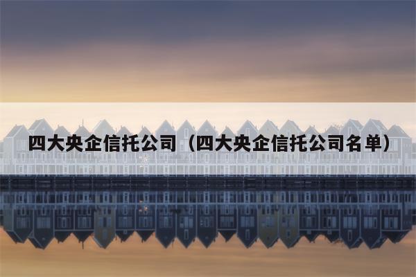四大央企信托公司（四大央企信托公司名单）