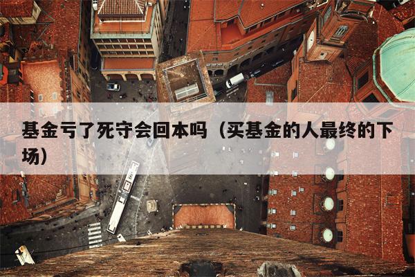 基金亏了死守会回本吗（买基金的人最终的下场）