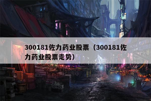 300181佐力药业股票（300181佐力药业股票走势）