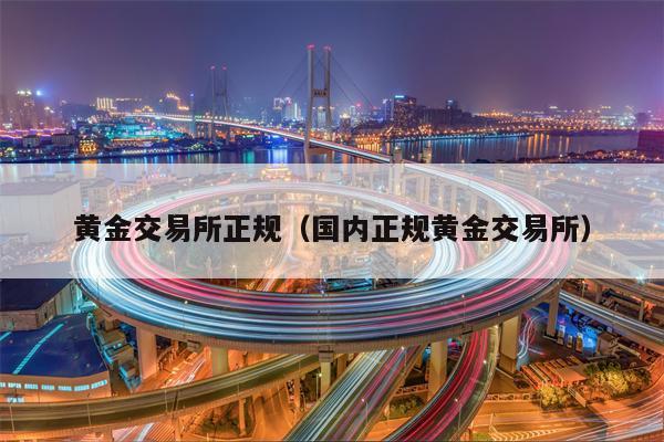 黄金交易所正规（国内正规黄金交易所）
