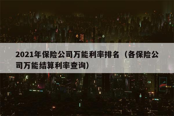 2021年保险公司万能利率排名（各保险公司万能结算利率查询）